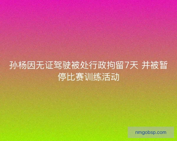 孙杨因无证驾驶被处行政拘留7天 并被暂停比赛训练活动 孙杨因无证驾驶被处行政拘留7天 并被暂停比赛训练活动