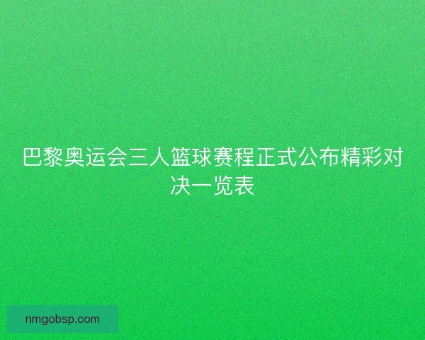 巴黎奥运会三人篮球赛程正式公布精彩对决一览表