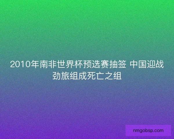 2010年南非世界杯预选赛抽签 中国迎战劲旅组成死亡之组