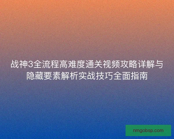 战神3全流程高难度通关视频攻略详解与隐藏要素解析实战技巧全面指南