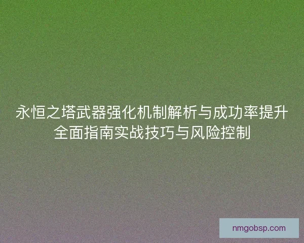永恒之塔武器强化机制解析与成功率提升全面指南实战技巧与风险控制