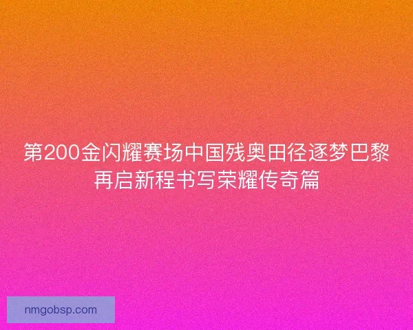 第200金闪耀赛场中国残奥田径逐梦巴黎再启新程书写荣耀传奇篇