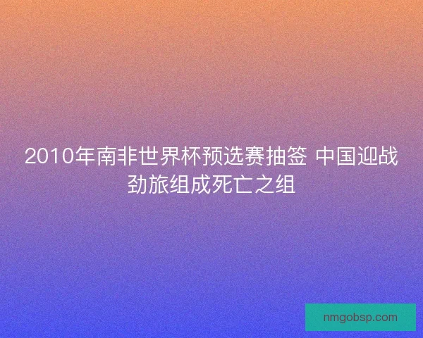 2010年南非世界杯预选赛抽签 中国迎战劲旅组成死亡之组
